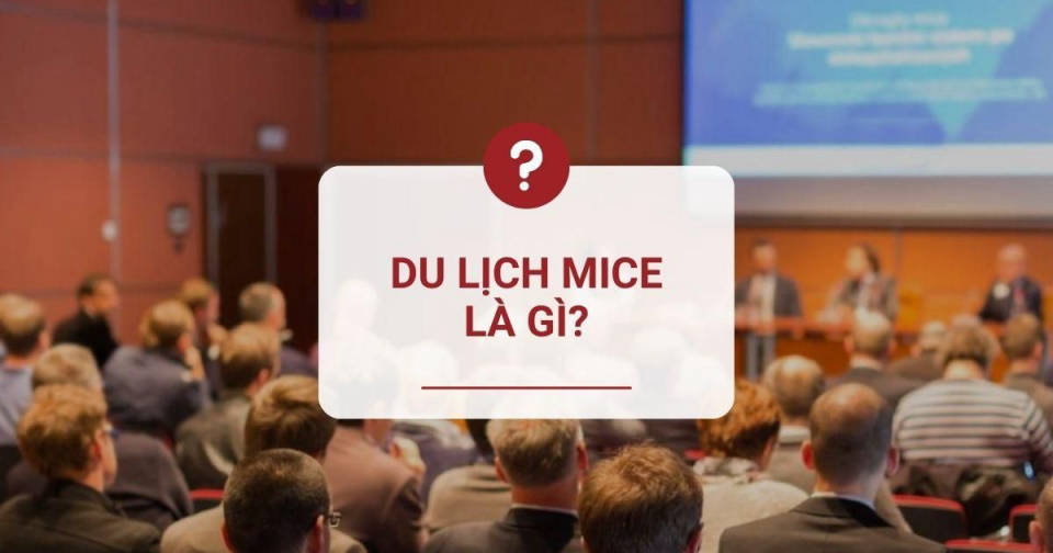 What is MICE tourism? Benefits and development potential in Vietnam